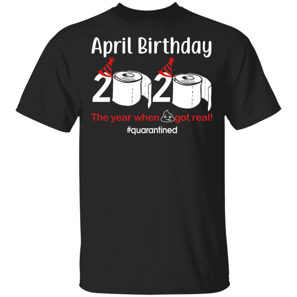 April Birthday 2020 The Year When Shit Got Real Shirt