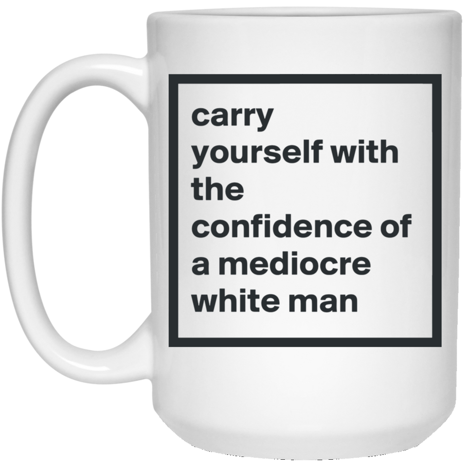 Carry Yourself with the Confidence of a Mediocre White Man Coffee Mug - Funny Feminist Mug Unique Novelty Gag Gift Idea for Feminists Human Rights Equality Supporters Fans Colleague Office 15Oz