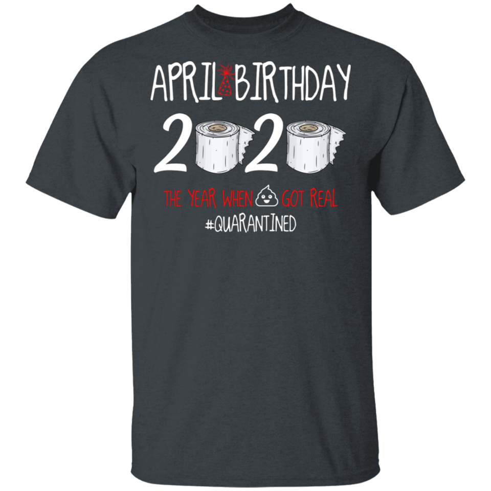 April Birthday 2020 The Year When Shit Got Real Shirt