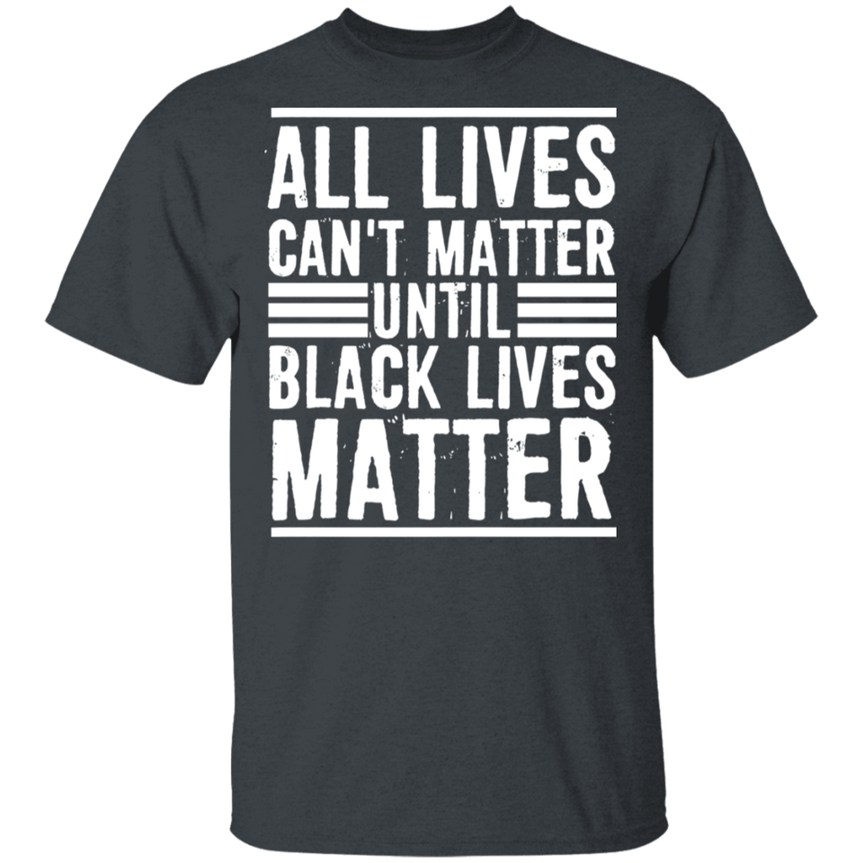 All Lives Can't Matter Until Black Lives Matter T-Shirt Fathers Day Shirt
