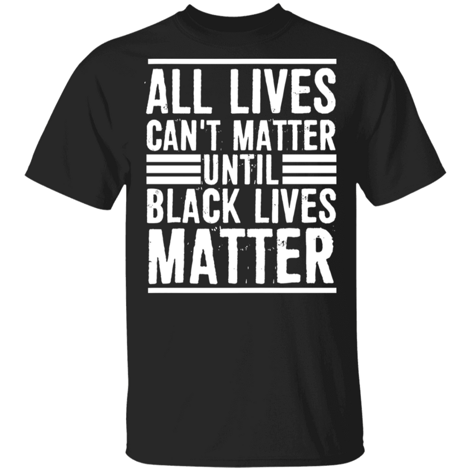 All Lives Can't Matter Until Black Lives Matter T-Shirt Fathers Day Shirt