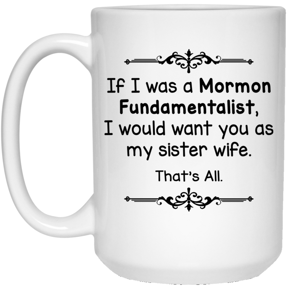 If I Was A Mormon Fundamentalist I Would Want You As My Sister Wife Coffee Mug, Sister Wife That's All Coffee Mug 15Oz