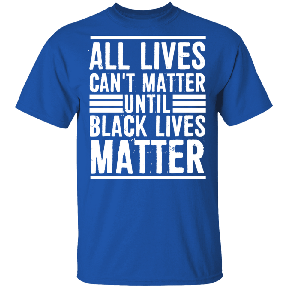 All Lives Can't Matter Until Black Lives Matter T-Shirt Fathers Day Shirt
