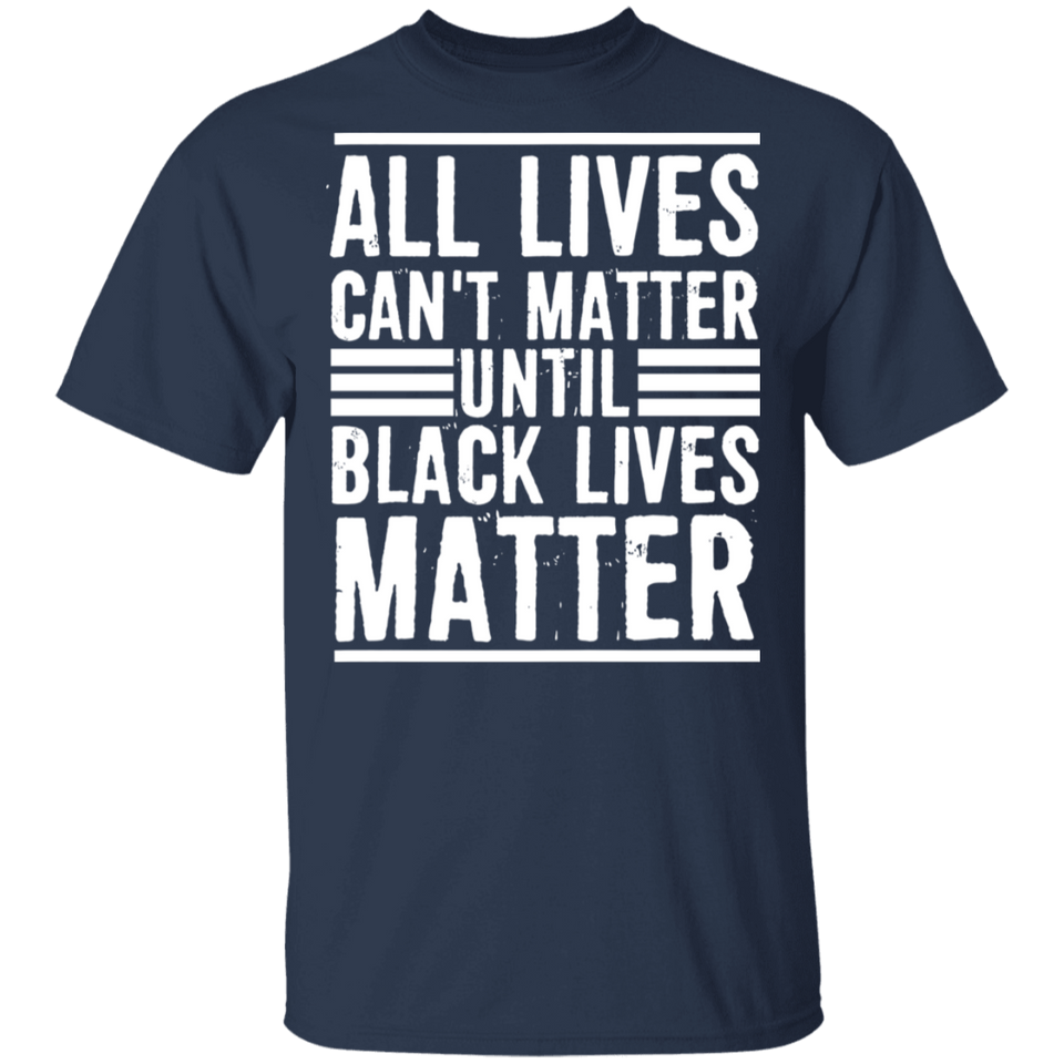 All Lives Can't Matter Until Black Lives Matter T-Shirt Fathers Day Shirt